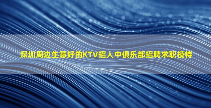 深圳周边生意好的KTV招人中俱乐部招聘求职模特